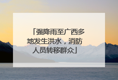 强降雨至广西多地发生洪水，消防人员转移群众