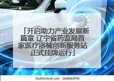 开启助力产业发展新篇章 辽宁省药监局首家医疗器械创新服务站正式挂牌运行