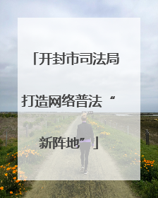 开封市司法局打造网络普法“新阵地”