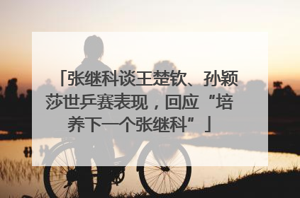张继科谈王楚钦、孙颖莎世乒赛表现，回应“培养下一个张继科”