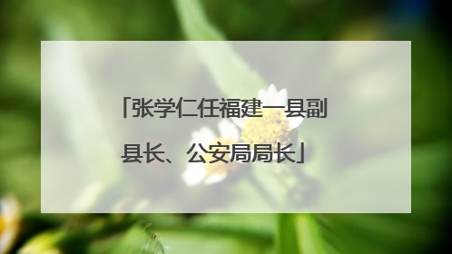 张学仁任福建一县副县长、公安局局长
