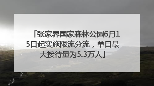张家界国家森林公园6月15日起实施限流分流，单日最大接待量为5.3万人