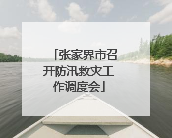 张家界市召开防汛救灾工作调度会