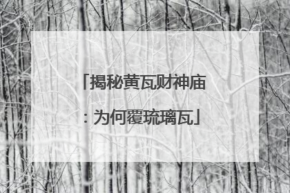 揭秘黄瓦财神庙：为何覆琉璃瓦