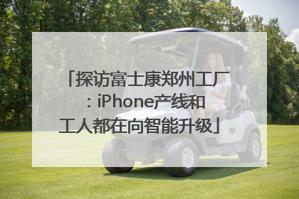 探访富士康郑州工厂：iPhone产线和工人都在向智能升级