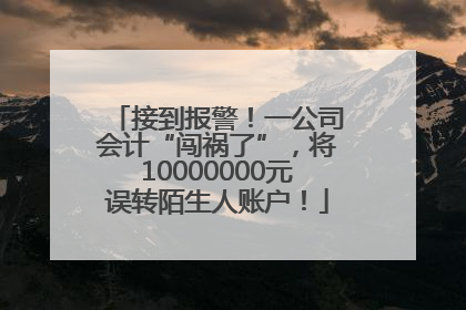 接到报警！一公司会计“闯祸了”，将10000000元误转陌生人账户！