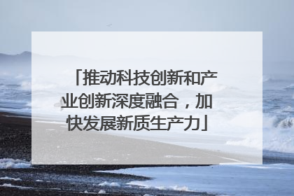 推动科技创新和产业创新深度融合，加快发展新质生产力
