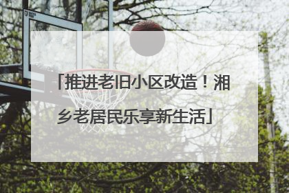 推进老旧小区改造！湘乡老居民乐享新生活