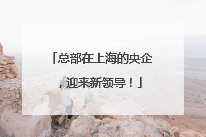 总部在上海的央企，迎来新领导！