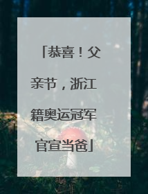 恭喜！父亲节，浙江籍奥运冠军官宣当爸