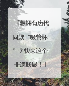 想拥有唐代同款“吸管杯”？快来这个非遗联展！