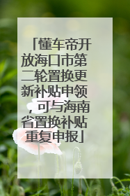懂车帝开放海口市第二轮置换更新补贴申领，可与海南省置换补贴重复申报