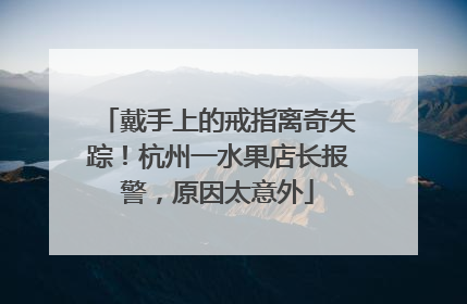 戴手上的戒指离奇失踪！杭州一水果店长报警，原因太意外