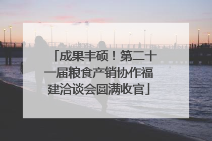 成果丰硕！第二十一届粮食产销协作福建洽谈会圆满收官