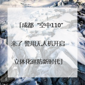 成都“空中110”来了 警用无人机开启立体化巡防新时代