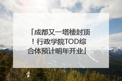 成都又一塔楼封顶！行政学院TOD综合体预计明年开业