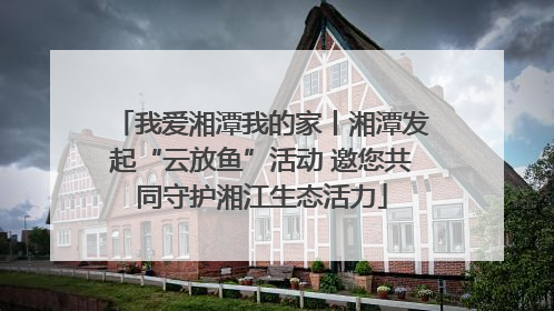 我爱湘潭我的家丨湘潭发起“云放鱼”活动 邀您共同守护湘江生态活力