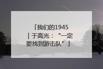 我们的1945｜于高光：“一定要找到游击队”