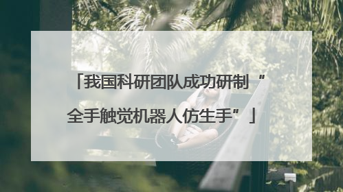 我国科研团队成功研制“全手触觉机器人仿生手”
