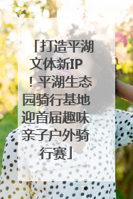 打造平湖文体新IP！平湖生态园骑行基地迎首届趣味亲子户外骑行赛