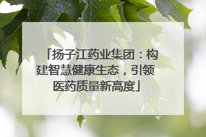 扬子江药业集团：构建智慧健康生态，引领医药质量新高度