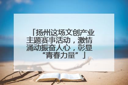 扬州这场文创产业主题赛事活动，激情涌动振奋人心，彰显“青春力量”