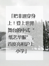 把非遗穿身上！登上世界舞台的中式“纸艺华服”，首度亮相沪上小学