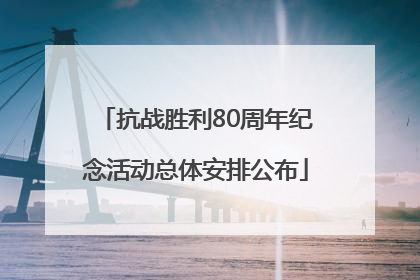 抗战胜利80周年纪念活动总体安排公布