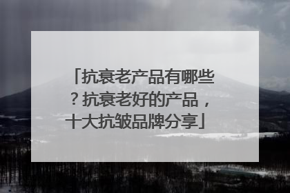 抗衰老产品有哪些？抗衰老好的产品，十大抗皱品牌分享