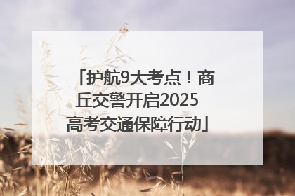 护航9大考点！商丘交警开启2025高考交通保障行动