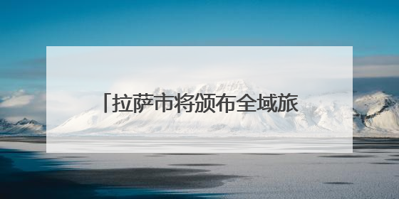 拉萨市将颁布全域旅游发展地方性法规 促进文旅产业大发展