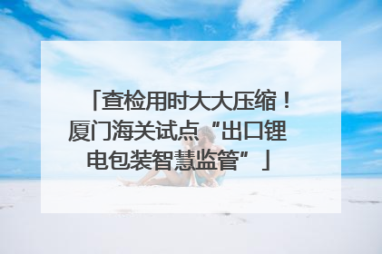 查检用时大大压缩！厦门海关试点“出口锂电包装智慧监管”