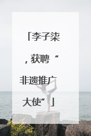 李子柒，获聘“非遗推广大使”