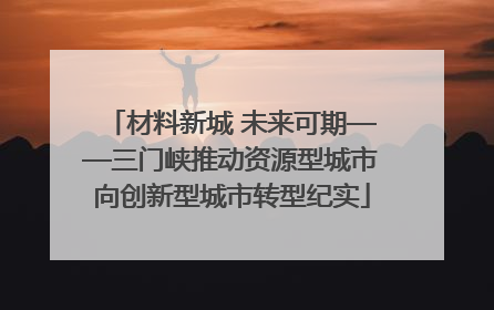 材料新城 未来可期——三门峡推动资源型城市向创新型城市转型纪实