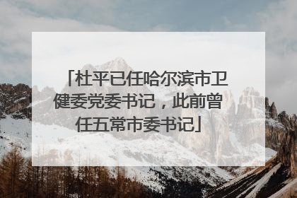 杜平已任哈尔滨市卫健委党委书记，此前曾任五常市委书记