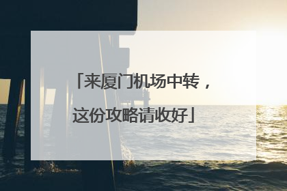 来厦门机场中转，这份攻略请收好