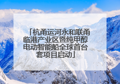杭甬运河永和联甬临港产业区暨纯甲醇电动智能船全球首台套项目启动