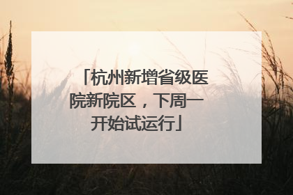 杭州新增省级医院新院区，下周一开始试运行