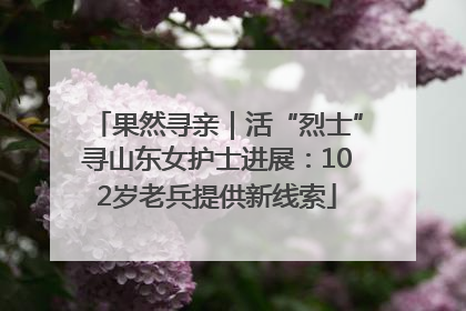 果然寻亲｜活“烈士”寻山东女护士进展：102岁老兵提供新线索