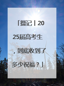 摄记丨2025届高考生，到底收到了多少祝福？