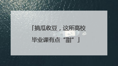 摘瓜收豆，这所高校毕业课有点“甜”