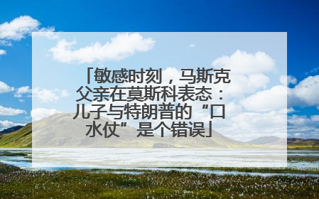 敏感时刻，马斯克父亲在莫斯科表态：儿子与特朗普的“口水仗”是个错误