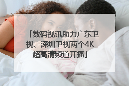 数码视讯助力广东卫视、深圳卫视两个4K超高清频道开播
