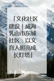 文化社区建设｜威海乳山市东城社区：以文育人照亮成长灯塔