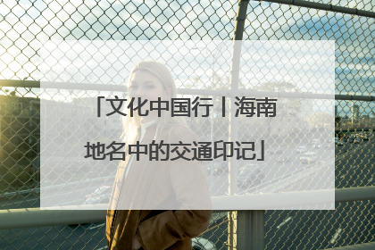 文化中国行丨海南地名中的交通印记