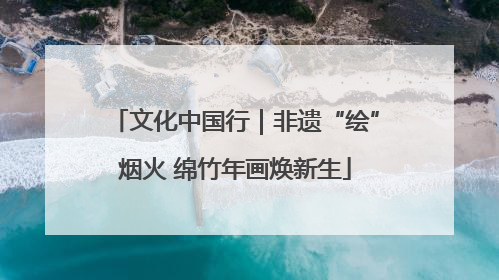 文化中国行｜非遗“绘”烟火 绵竹年画焕新生