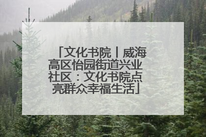文化书院丨威海高区怡园街道兴业社区：文化书院点亮群众幸福生活