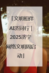 文明相伴 AI济同行｜2025济宁网络文明周启动