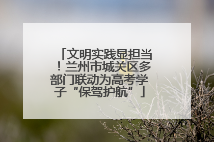 文明实践显担当！兰州市城关区多部门联动为高考学子“保驾护航”