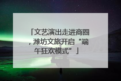 文艺演出走进商圈，潍坊文旅开启“端午狂欢模式”